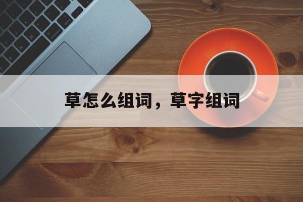 草怎么组词，草字组词-第1张图片-