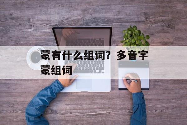 蒙有什么组词？多音字蒙组词-第1张图片-