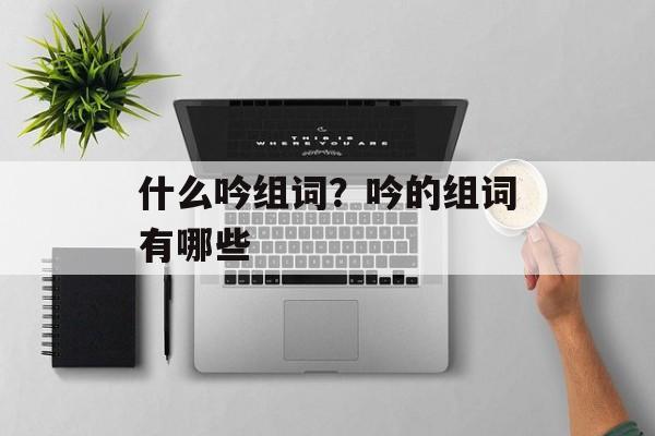 什么吟组词？吟的组词有哪些-第1张图片-