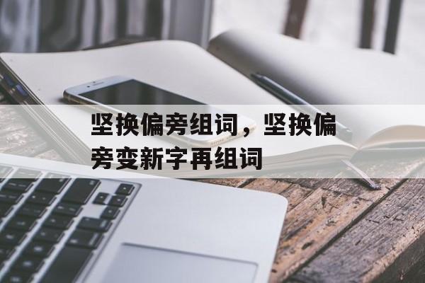 坚换偏旁组词，坚换偏旁变新字再组词-第1张图片-