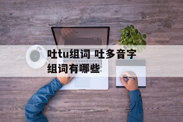 吐tu组词 吐多音字组词有哪些-第1张图片-