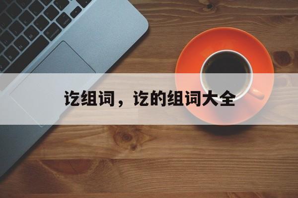 讫组词，讫的组词大全-第1张图片-