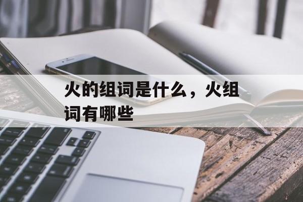 火的组词是什么，火组词有哪些-第1张图片-