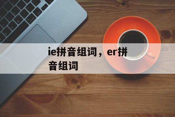 ie拼音组词，er拼音组词-第1张图片-