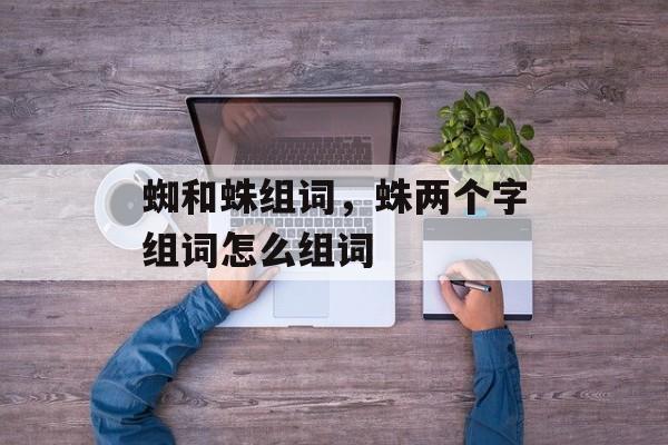蜘和蛛组词，蛛两个字组词怎么组词-第1张图片-