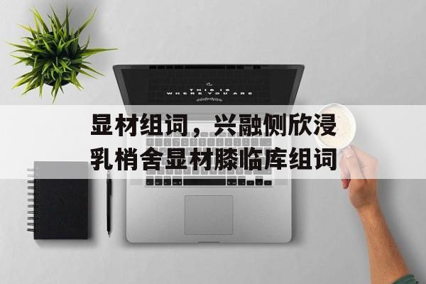 显材组词，兴融侧欣浸乳梢舍显材膝临库组词-第1张图片-