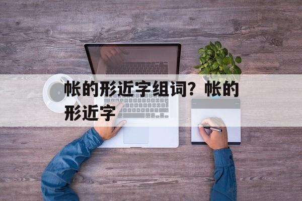 帐的形近字组词？帐的形近字-第1张图片-