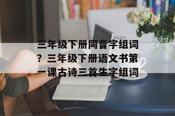三年级下册同音字组词？三年级下册语文书第一课古诗三首生字组词-第1张图片-