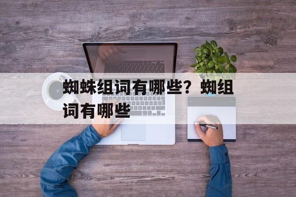 蜘蛛组词有哪些？蜘组词有哪些-第1张图片-