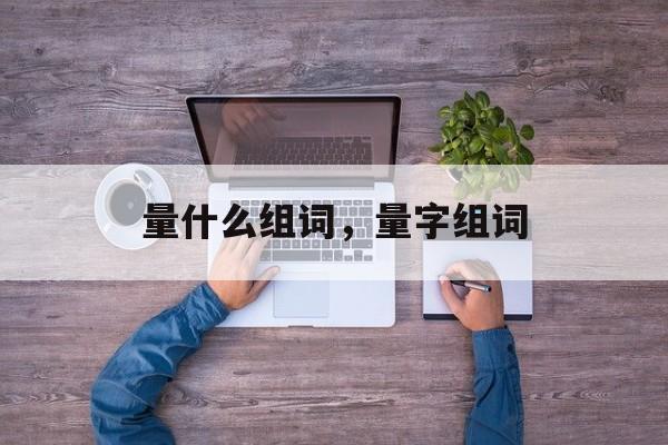 量什么组词，量字组词-第1张图片-