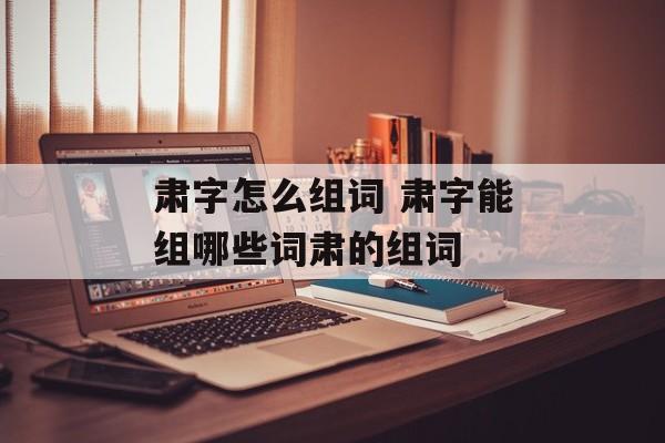 肃字怎么组词 肃字能组哪些词肃的组词-第1张图片-