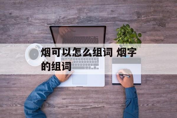 烟可以怎么组词 烟字的组词-第1张图片-