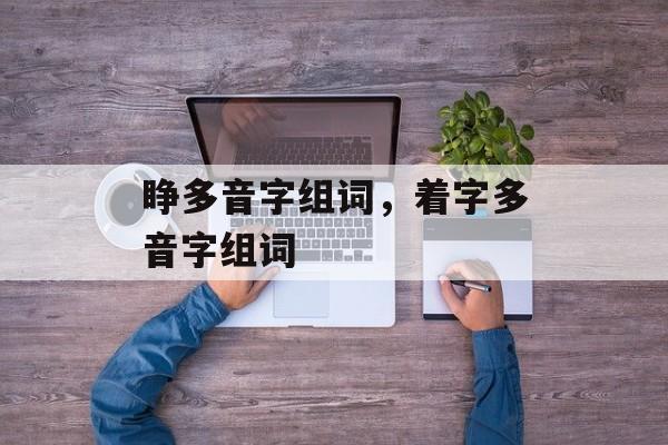 睁多音字组词，着字多音字组词-第1张图片-