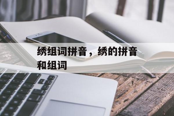绣组词拼音，绣的拼音和组词-第1张图片-