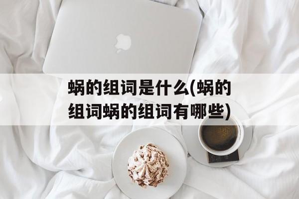 蜗的组词是什么(蜗的组词蜗的组词有哪些)-第1张图片-