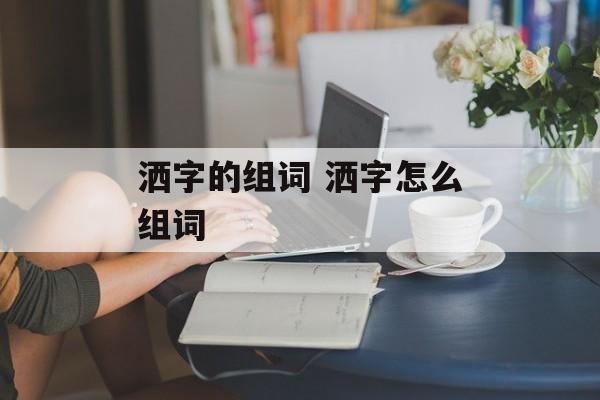洒字的组词 洒字怎么组词-第1张图片-