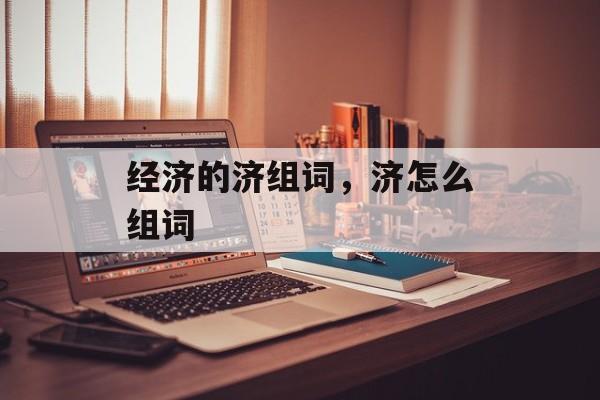 经济的济组词，济怎么组词-第1张图片-