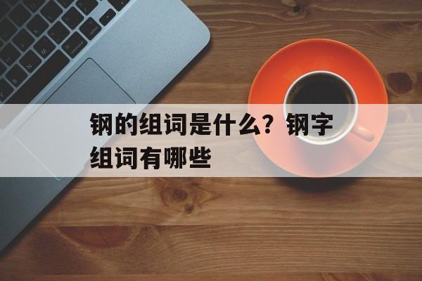 钢的组词是什么？钢字组词有哪些-第1张图片-