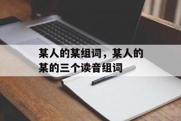 某人的某组词，某人的某的三个读音组词-第1张图片-