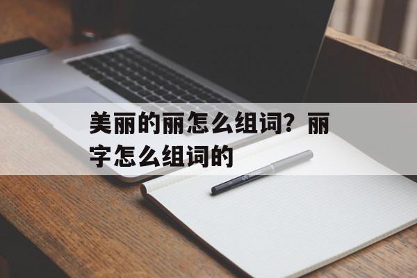 美丽的丽怎么组词？丽字怎么组词的-第1张图片-