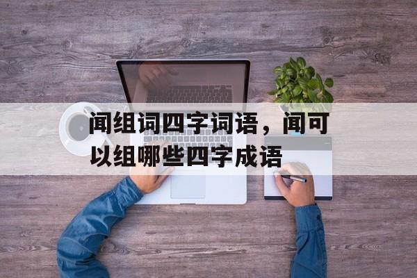 闻组词四字词语，闻可以组哪些四字成语-第1张图片-