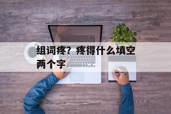 组词疼？疼得什么填空两个字-第1张图片-