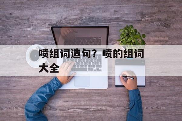 喷组词造句？喷的组词大全-第1张图片-
