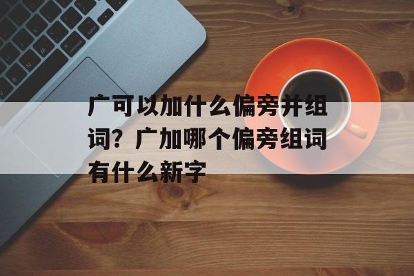 广可以加什么偏旁并组词？广加哪个偏旁组词有什么新字-第1张图片-