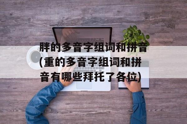 胖的多音字组词和拼音(重的多音字组词和拼音有哪些拜托了各位)-第1张图片-