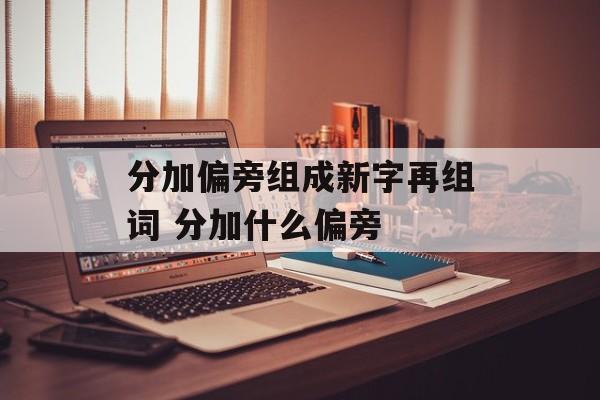 分加偏旁组成新字再组词 分加什么偏旁-第1张图片-