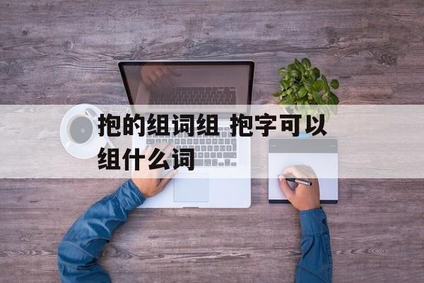 抱的组词组 抱字可以组什么词-第1张图片-