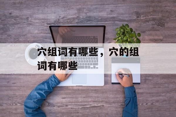 穴组词有哪些，穴的组词有哪些-第1张图片-