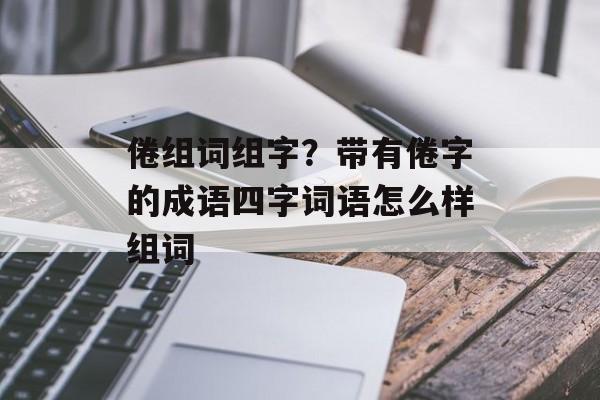 倦组词组字？带有倦字的成语四字词语怎么样组词-第1张图片-