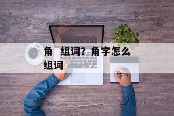 角  组词？角字怎么组词-第1张图片-
