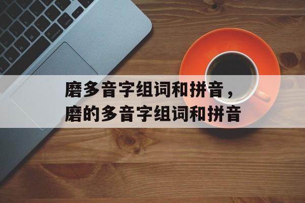 磨多音字组词和拼音，磨的多音字组词和拼音-第1张图片-