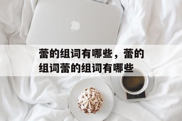 蕾的组词有哪些，蕾的组词蕾的组词有哪些-第1张图片-