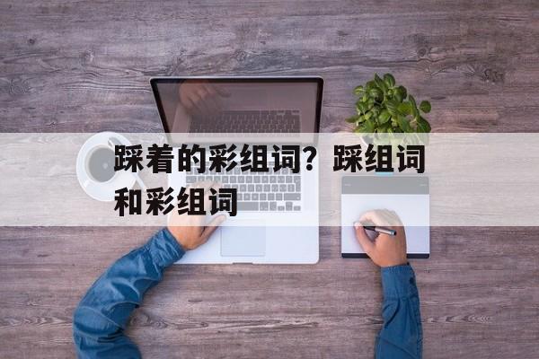 踩着的彩组词？踩组词和彩组词-第1张图片-