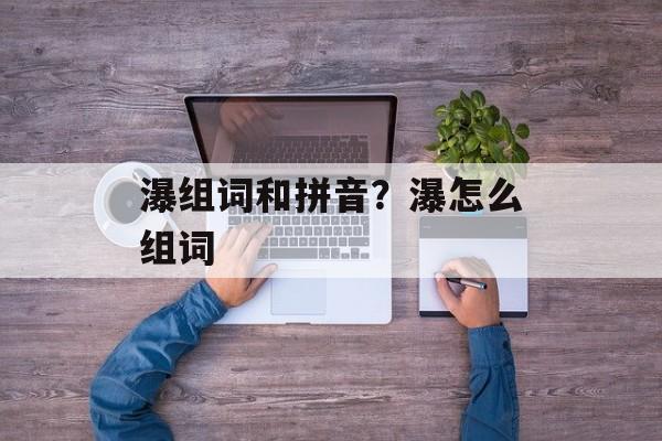 瀑组词和拼音？瀑怎么组词-第1张图片-