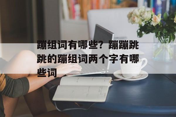 蹦组词有哪些？蹦蹦跳跳的蹦组词两个字有哪些词-第1张图片-