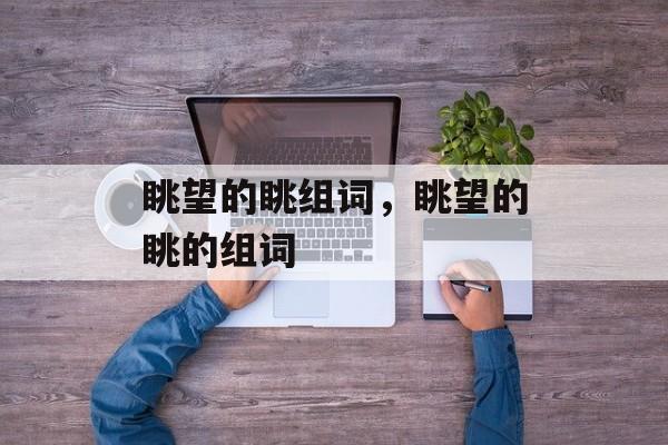 眺望的眺组词，眺望的眺的组词-第1张图片-
