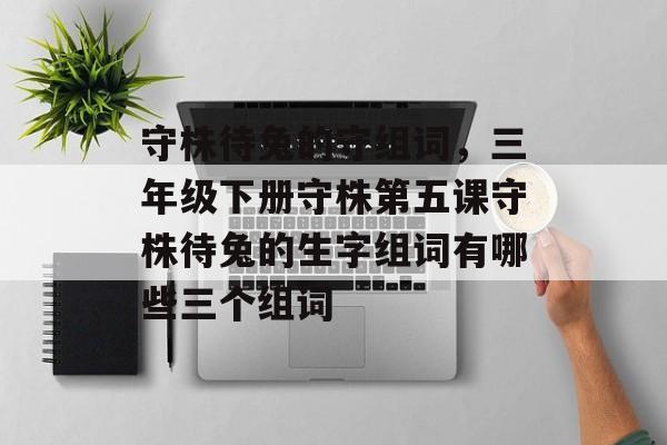 守株待兔的守组词，三年级下册守株第五课守株待兔的生字组词有哪些三个组词-第1张图片-