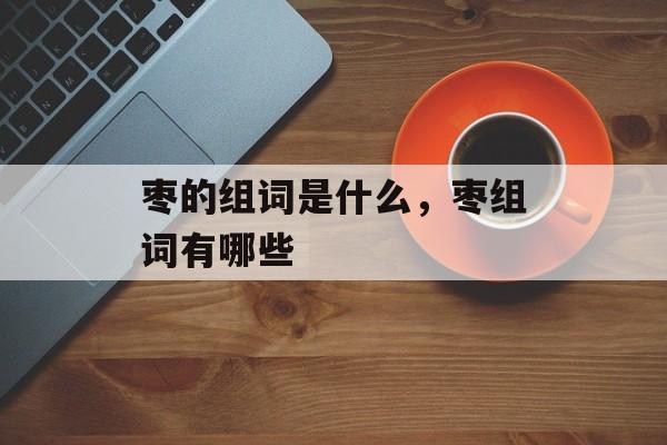 枣的组词是什么，枣组词有哪些-第1张图片-