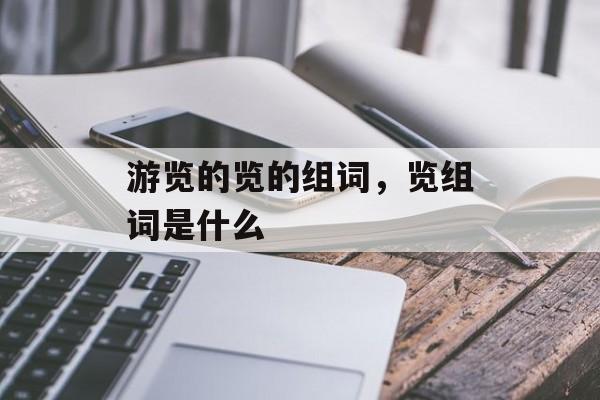 游览的览的组词，览组词是什么-第1张图片-