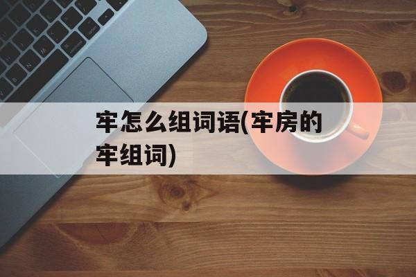 牢怎么组词语(牢房的牢组词)-第1张图片-