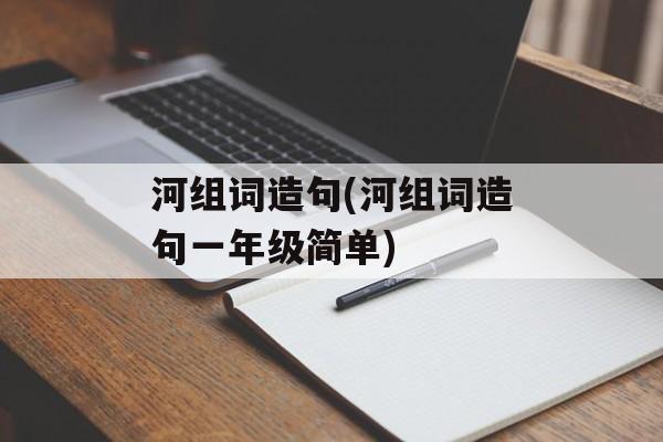河组词造句(河组词造句一年级简单)-第1张图片-