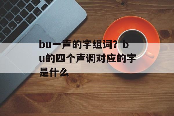 bu一声的字组词？bu的四个声调对应的字是什么-第1张图片-
