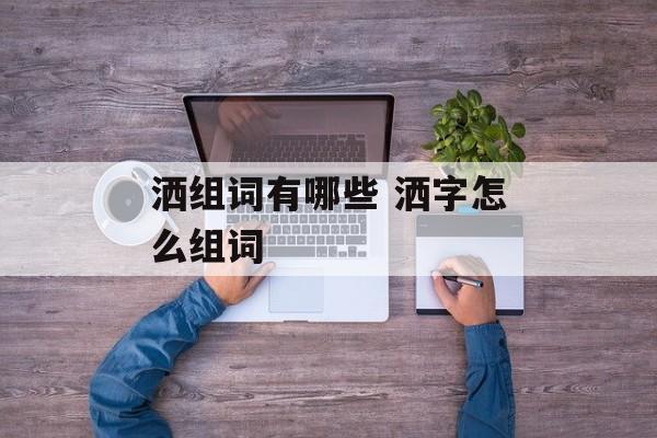 洒组词有哪些 洒字怎么组词-第1张图片-
