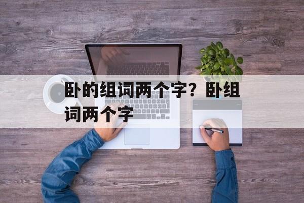 卧的组词两个字？卧组词两个字-第1张图片-