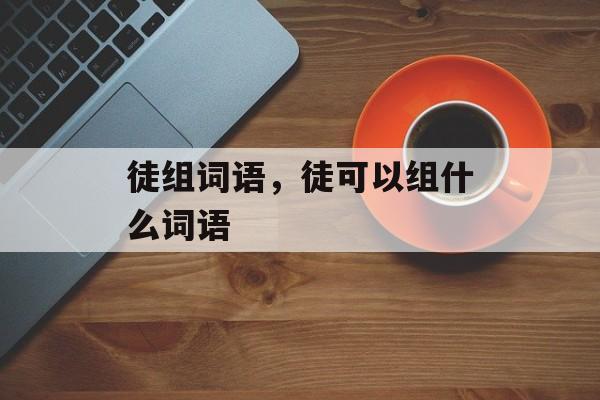 徒组词语，徒可以组什么词语-第1张图片-
