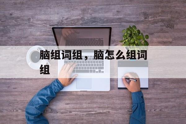 脑组词组，脑怎么组词组-第1张图片-